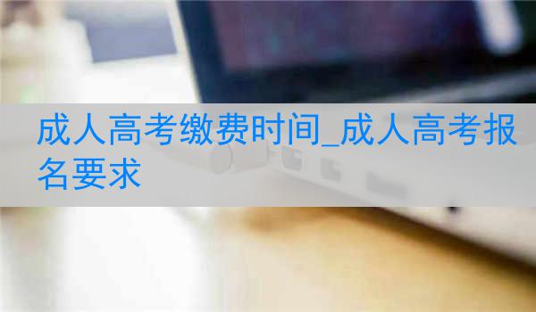 成人高考缴费时间_成人高考报名要求