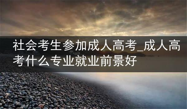 社会考生参加成人高考_成人高考什么专业就业前景好