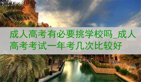 成人高考有必要挑学校吗_成人高考考试一年考几次比较好