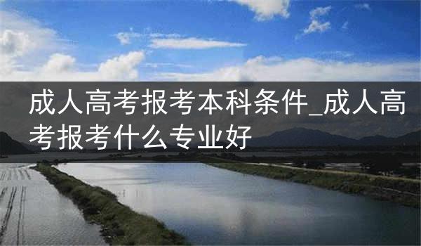 成人高考报考本科条件_成人高考报考什么专业好