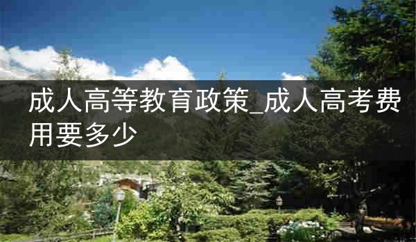 成人高等教育政策_成人高考费用要多少