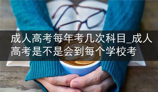 成人高考每年考几次科目_成人高考是不是会到每个学校考