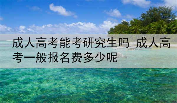 成人高考能考研究生吗_成人高考一般报名费多少呢