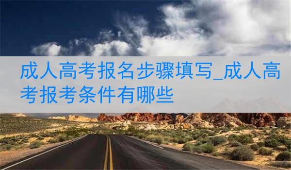 成人高考报名步骤填写_成人高考报考条件有哪些