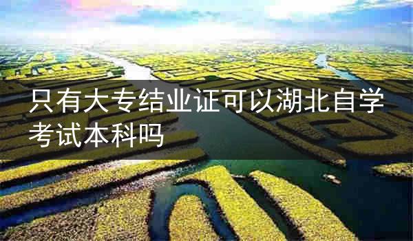 只有大专结业证可以湖北自学考试本科吗