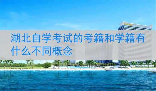 湖北自学考试的考籍和学籍有什么不同概念