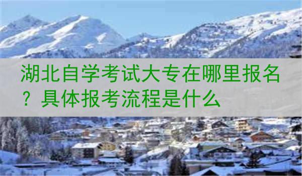 湖北自学考试大专在哪里报名？具体报考流程是什么