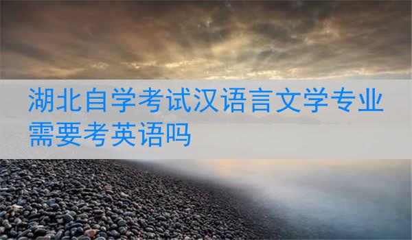 湖北自学考试汉语言文学专业需要考英语吗