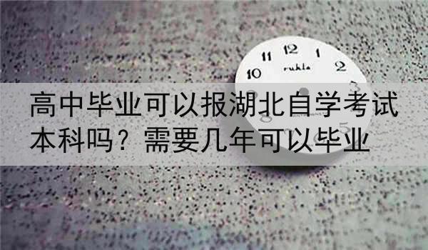高中毕业可以报湖北自学考试本科吗？需要几年可以毕业