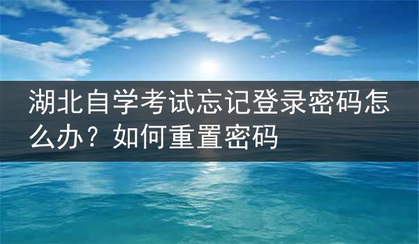 湖北自学考试忘记登录密码怎么办？如何重置密码