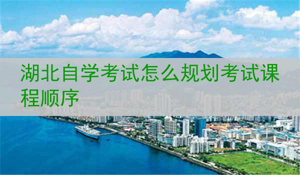 湖北自学考试怎么规划考试课程顺序
