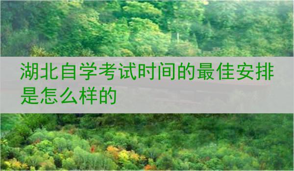 湖北自学考试时间的最佳安排是怎么样的