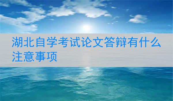 湖北自学考试论文答辩有什么注意事项