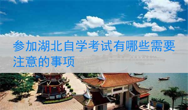 参加湖北自学考试有哪些需要注意的事项