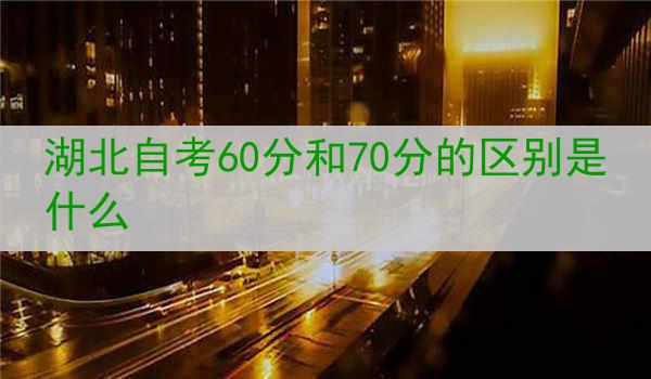 湖北自考60分和70分的区别是什么