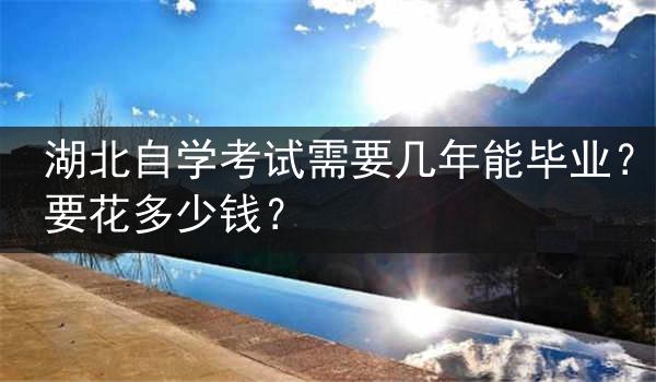 湖北自学考试需要几年能毕业？要花多少钱？