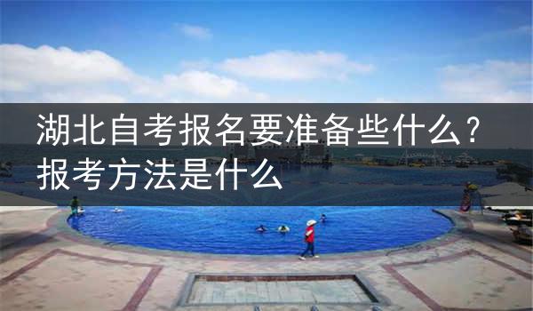 湖北自考报名要准备些什么？报考方法是什么