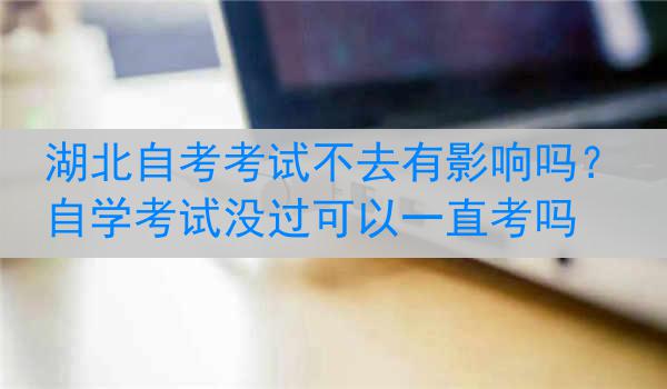 湖北自考考试不去有影响吗？自学考试没过可以一直考吗