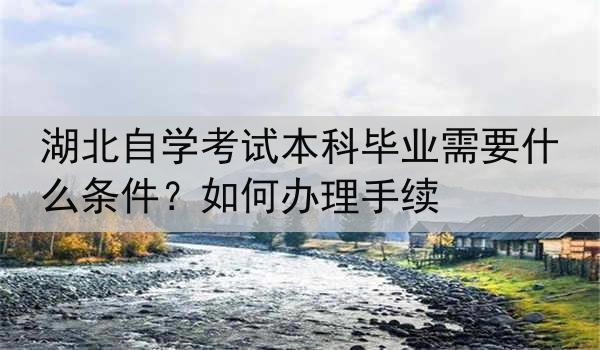 湖北自学考试本科毕业需要什么条件？如何办理手续