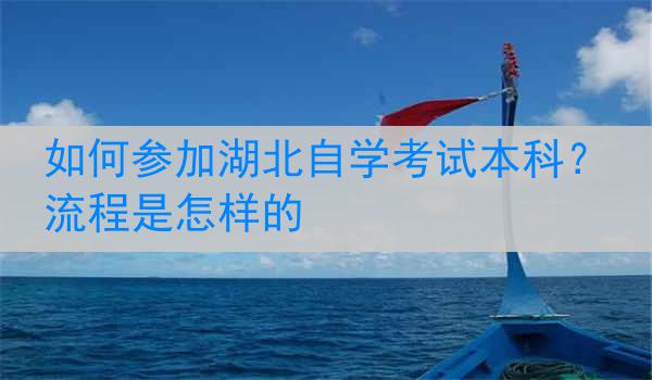 如何参加湖北自学考试本科？流程是怎样的