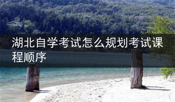 湖北自学考试怎么规划考试课程顺序