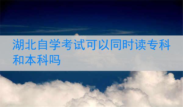 湖北自学考试可以同时读专科和本科吗