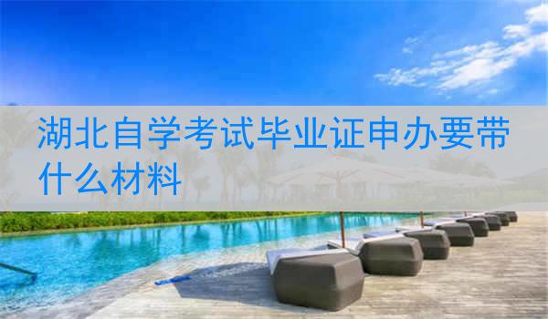 湖北自学考试毕业证申办要带什么材料
