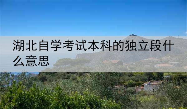 湖北自学考试本科的独立段什么意思