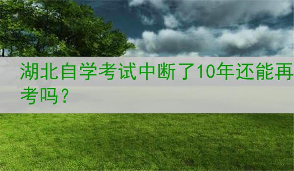 湖北自学考试中断了10年还能再考吗？
