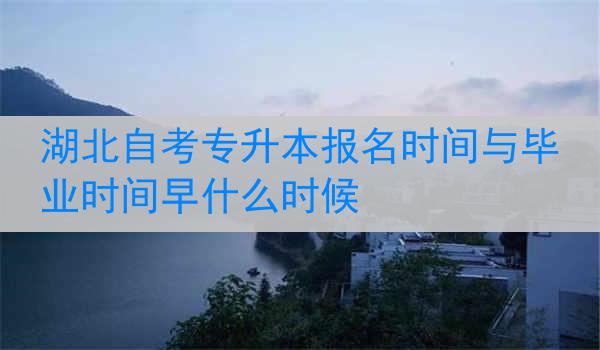 湖北自考专升本报名时间与毕业时间早什么时候