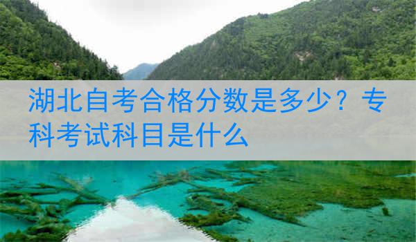 湖北自考合格分数是多少？专科考试科目是什么