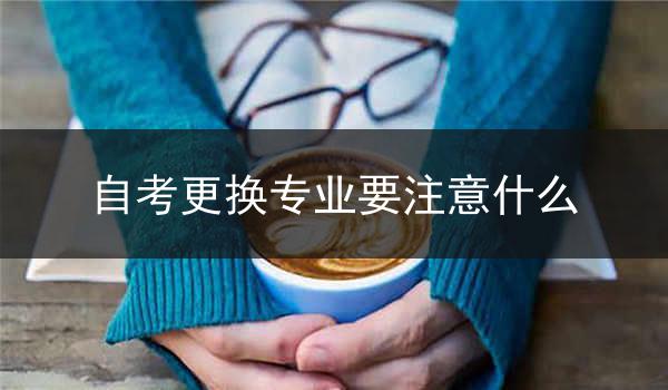 自考更换专业要注意什么