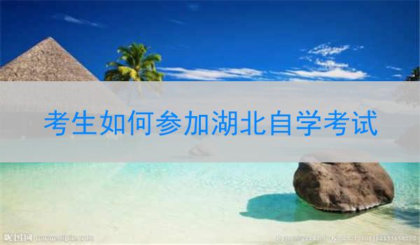 考生如何参加湖北自学考试