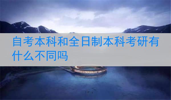 自考本科和全日制本科考研有什么不同吗