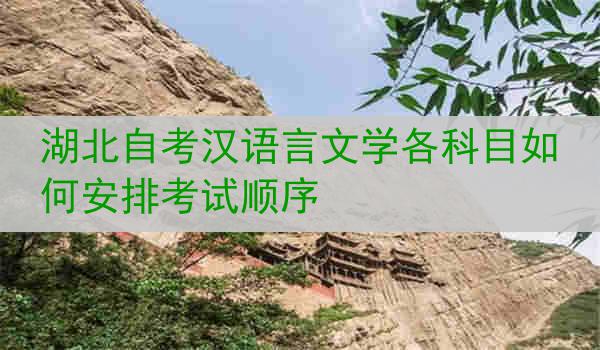 湖北自考汉语言文学各科目如何安排考试顺序
