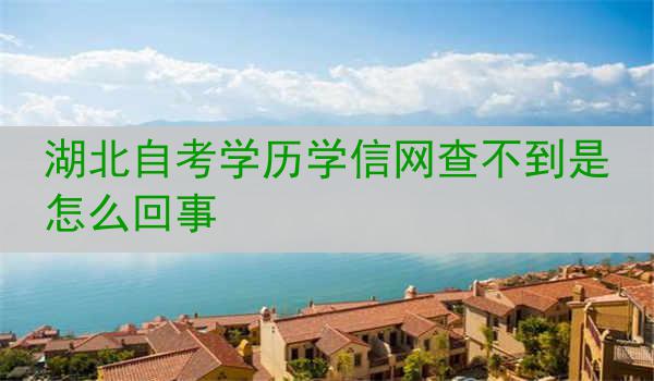 湖北自考学历学信网查不到是怎么回事