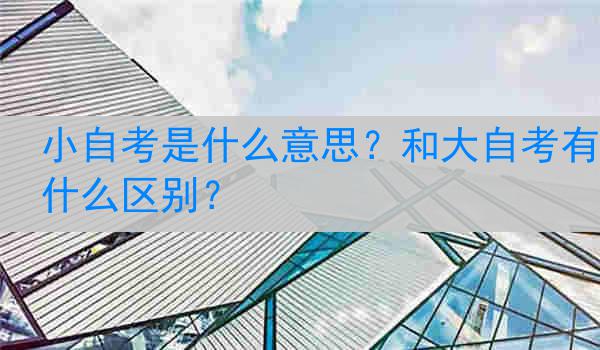 小自考是什么意思？和大自考有什么区别？