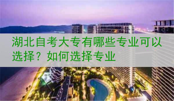湖北自考大专有哪些专业可以选择？如何选择专业