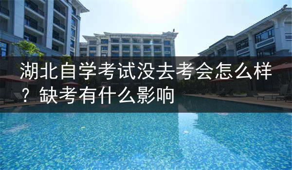 湖北自学考试没去考会怎么样？缺考有什么影响