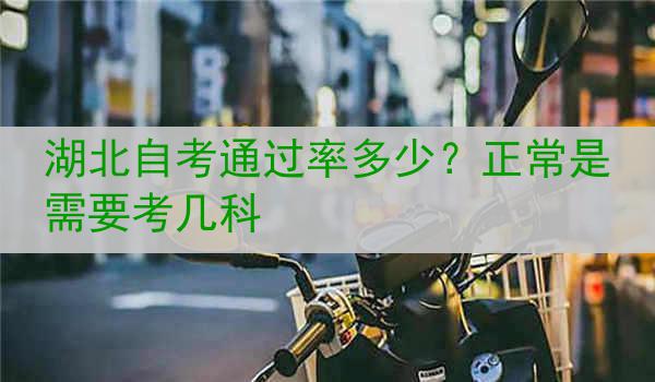 湖北自考通过率多少？正常是需要考几科