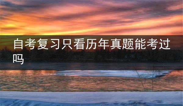 自考复习只看历年真题能考过吗