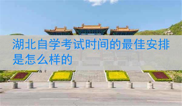 湖北自学考试时间的最佳安排是怎么样的