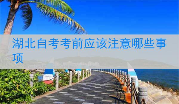 湖北自考考前应该注意哪些事项