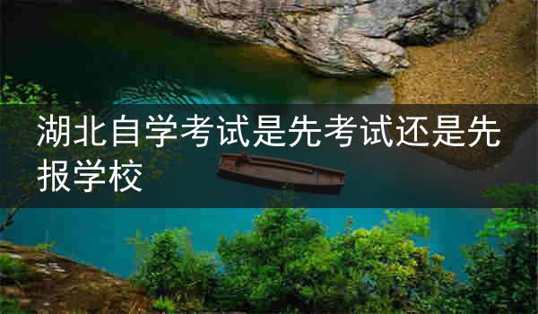 湖北自学考试是先考试还是先报学校