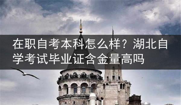 在职自考本科怎么样？湖北自学考试毕业证含金量高吗
