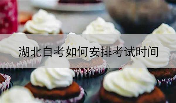 湖北自考如何安排考试时间