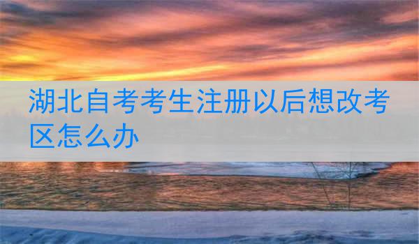湖北自考考生注册以后想改考区怎么办