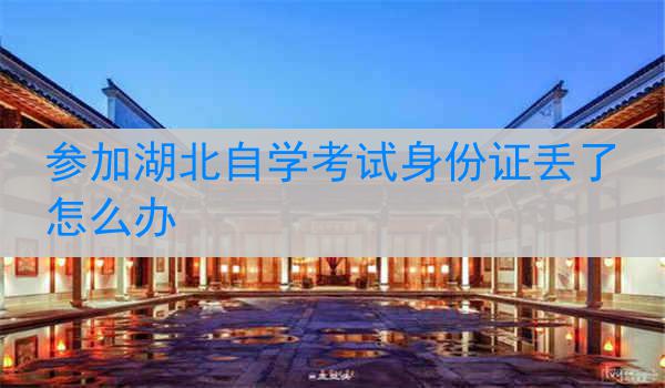参加湖北自学考试身份证丢了怎么办