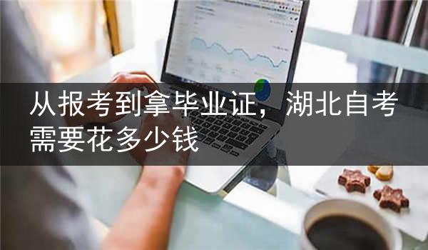 从报考到拿毕业证，湖北自考需要花多少钱