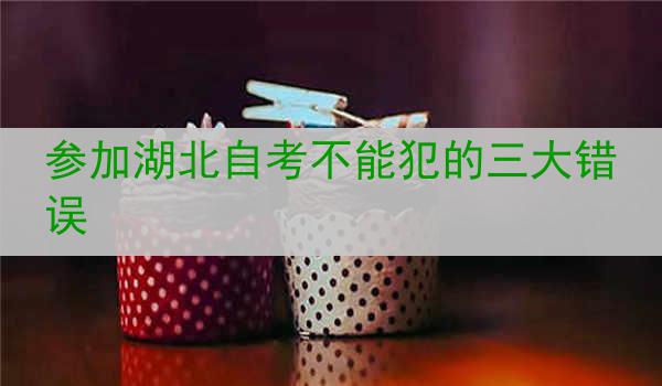 参加湖北自考不能犯的三大错误